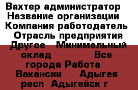 Вахтер-администратор › Название организации ­ Компания-работодатель › Отрасль предприятия ­ Другое › Минимальный оклад ­ 17 000 - Все города Работа » Вакансии   . Адыгея респ.,Адыгейск г.